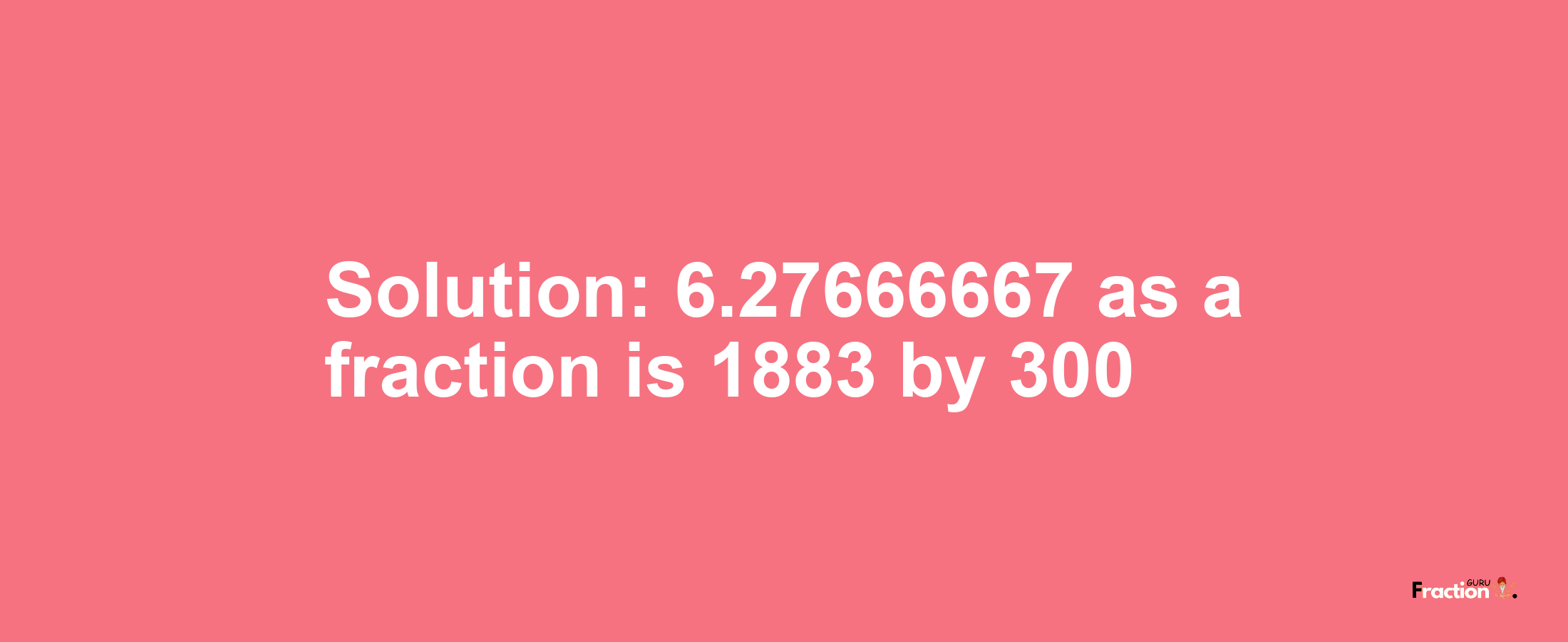 Solution:6.27666667 as a fraction is 1883/300